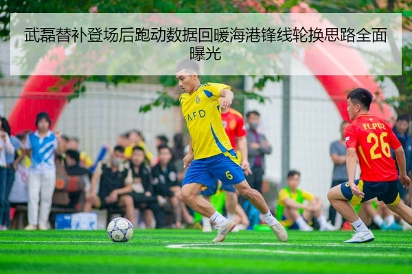 武磊替补登场后跑动数据回暖海港锋线轮换思路全面曝光